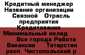 Кредитный менеджер › Название организации ­ Связной › Отрасль предприятия ­ Кредитование › Минимальный оклад ­ 32 500 - Все города Работа » Вакансии   . Татарстан респ.,Чистопольский р-н